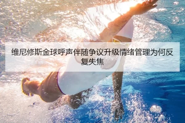 维尼修斯金球呼声伴随争议升级情绪管理为何反复失焦