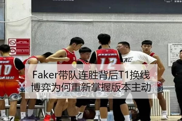 Faker带队连胜背后T1换线博弈为何重新掌握版本主动