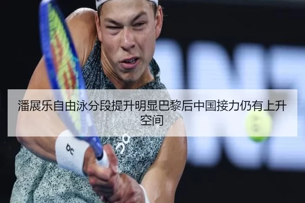 潘展乐自由泳分段提升明显巴黎后中国接力仍有上升空间