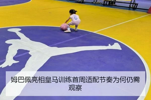 姆巴佩亮相皇马训练首周适配节奏为何仍需观察