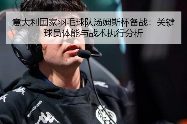 意大利国家羽毛球队汤姆斯杯备战：关键球员体能与战术执行分析